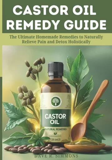Castor Oil Remedy Guide: The Ultimate Homemade Remedies to Naturally Relieve Pain and Detox Holistically