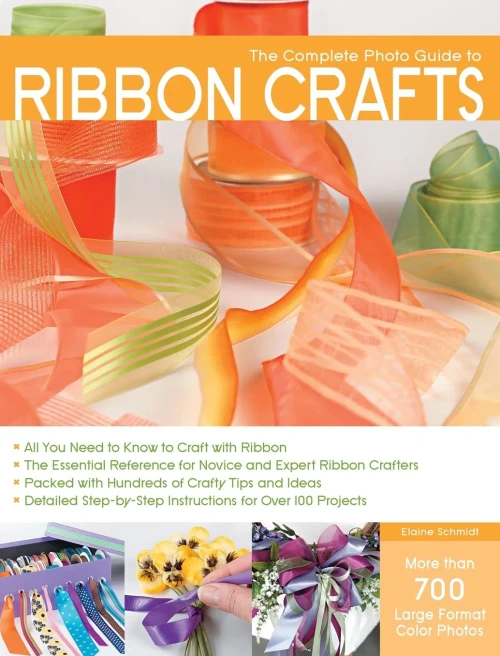 The Complete Photo Guide To Ribbon Crafts: *All You Need To Know To Craft With Ribbon *The Essential Reference For Novice And Expert Ribbon Crafters ... Instructions For Over 100 Projects