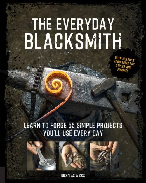 The Everyday Blacksmith: Learn To Forge 55 Simple Projects You'Ll Use Every Day, With Multiple Variations For Styles And Finishes