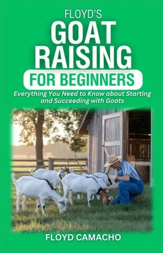 Floyd's Goat Raising for Beginners: Everything You Need to Know for Starting and Succeeding with Goats