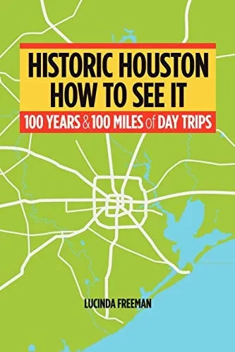 Historic Houston: How To See It: One Hundred Years And One Hundred Miles Of Day Trips