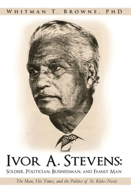 Ivor A. Stevens: Soldier, Politician, Businessman, And Family Man: The Man, His Times, And The Politics Of St. Kitts-Nevis
