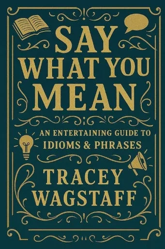 Say What You Mean: The Ultimate Guide to Idioms, Sayings & Slang