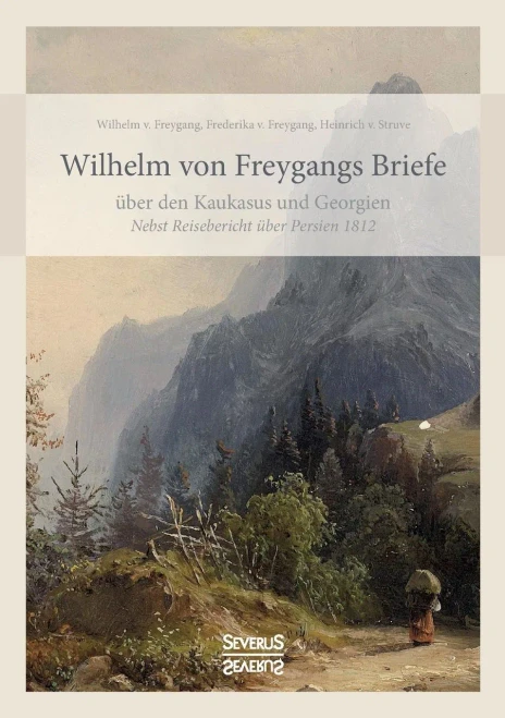 Wilhelm Von Freygangs Briefe Ã¼Ber Den Kaukasus Und Georgien: Nebst Angehã¤Ngtem Reisebericht Ã¼Ber Persien 1812 (German Edition)