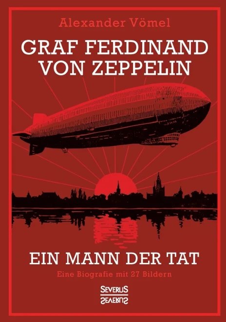 Graf Ferdinand Von Zeppelin. Ein Mann Der Tat: Eine Biografie Mit 27 Bildern (German Edition)
