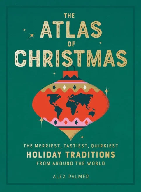 The Atlas Of Christmas: The Merriest, Tastiest, Quirkiest Holiday Traditions From Around The World