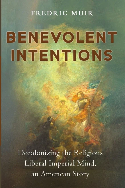 Benevolent Intentions: Decolonizing the Religious Liberal Imperial Mind, an American Story - (Paperback or Softback)