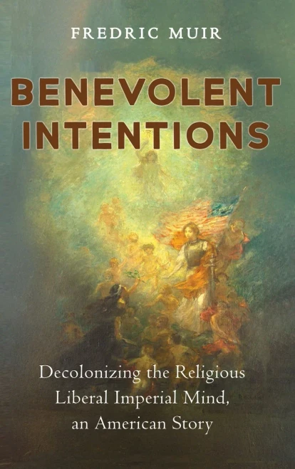 Benevolent Intentions: Decolonizing the Religious Liberal Imperial Mind, an American Story - (Hardback or Cased Book)
