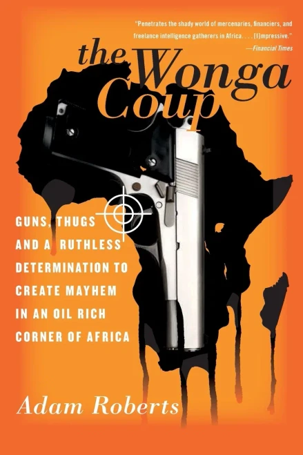 The Wonga Coup: Guns, Thugs, And A Ruthless Determination To Create Mayhem In An Oil-Rich Corner Of Africa