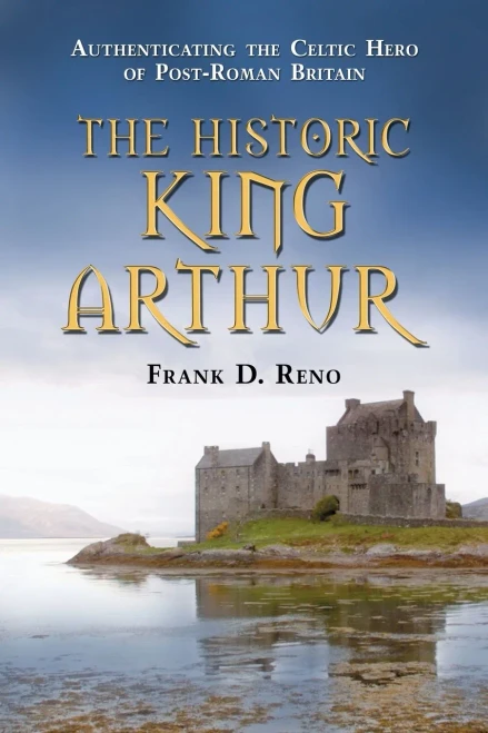 The Historic King Arthur: Authenticating The Celtic Hero Of Post-Roman Britain