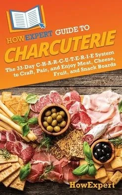 HowExpert Guide to Charcuterie: The 33-Day C-H-A-R-C-U-T-E-R-I-E System to Craft, Pair, and Enjoy Meat, Cheese, Fruit, and Snack Boards - (Hardback or Cased Book)