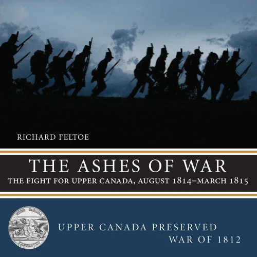The Ashes Of War: The Fight For Upper Canada, August 1814?March 1815 (Upper Canada Preserved ? War Of 1812, 6)