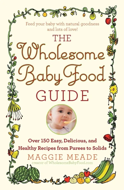 The Wholesome Baby Food Guide: Over 150 Easy, Delicious, And Healthy Recipes From Purees To Solids
