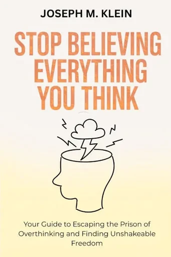Stop Believing Everything You Think: Your Guide to Escaping the Prison of Overthinking and Finding Unshakeable Freedom (The Critical Truth Your Mind W