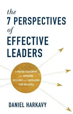 7 Perspectives of Effective Leaders: A Proven Framework for Improving Decisions and Increasing Your Influence