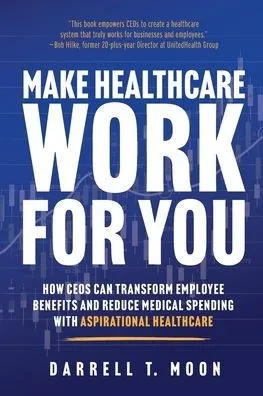 Make Healthcare Work for You: How CEOs Can Transform Employee Benefits and Reduce Medical Spending With Aspirational Healthcare