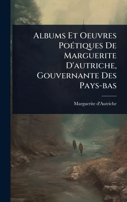 Albums Et Oeuvres Po?(c)tiques De Marguerite D'autriche, Gouvernante Des Pays-bas
