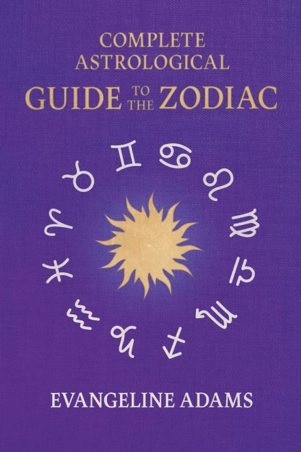 Evangeline Adams' Complete Astrological Guide to the Zodiac: Containing 'Your Place in the Sun', 'Your Place Among the Stars', & 'Astrology for Everyo