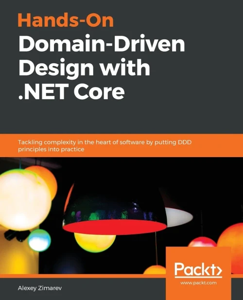 Hands-On Domain-Driven Design with .NET Core: Tackling complexity in the heart of software by putting DDD principles into practice
