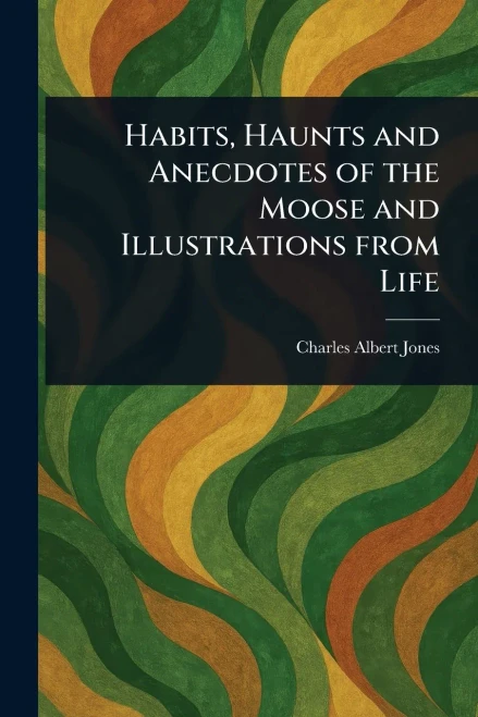 Habits, Haunts and Anecdotes of the Moose and Illustrations From Life