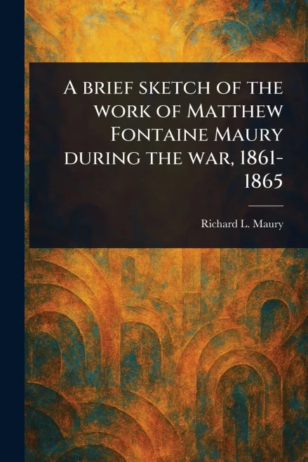 A Brief Sketch of the Work of Matthew Fontaine Maury During the War, 1861-1865
