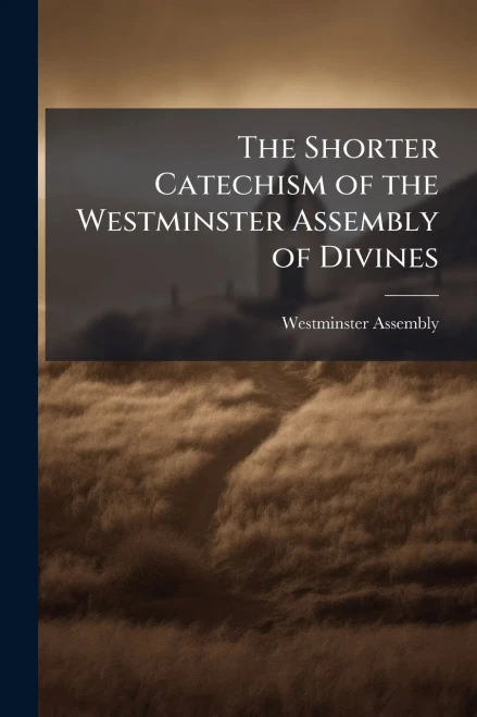 The Shorter Catechism of the Westminster Assembly of Divines