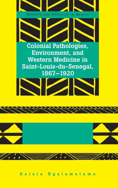 Colonial Pathologies, Environment, And Western Medicine In Saint-Louis-Du-Senegal, 1867-1920 (Society And Politics In Africa)