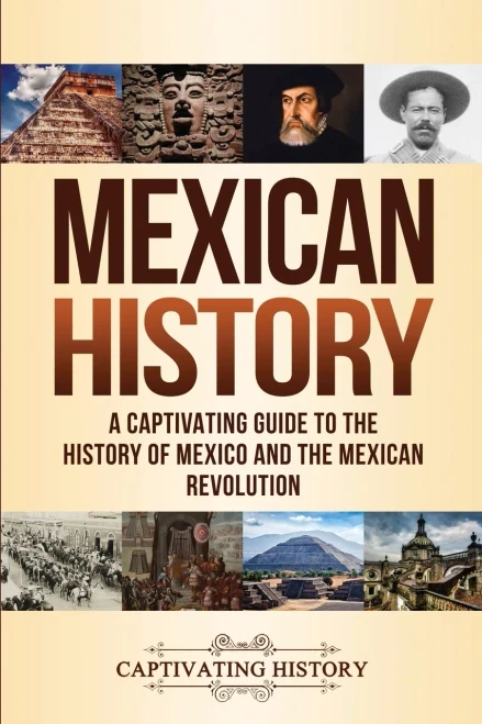Mexican History: A Captivating Guide To The History Of Mexico And The Mexican Revolution