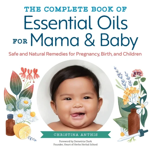 The Complete Book Of Essential Oils For Mama And Baby: Safe And Natural Remedies For Pregnancy, Birth, And Children