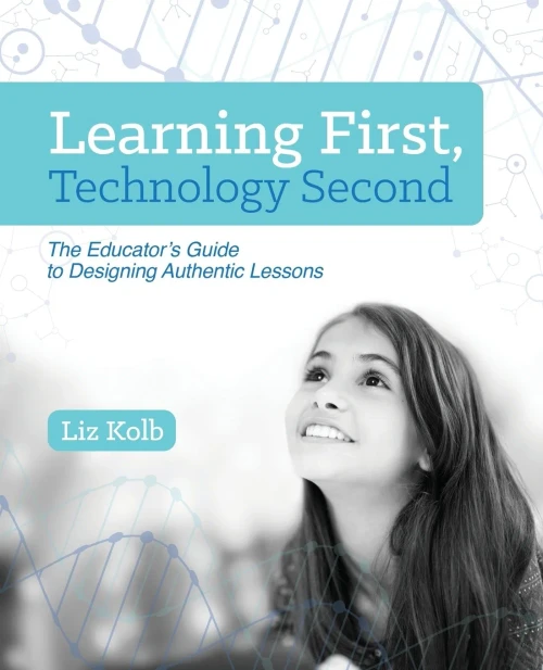 Learning First, Technology Second: The Educator'S Guide To Designing Authentic Lessons