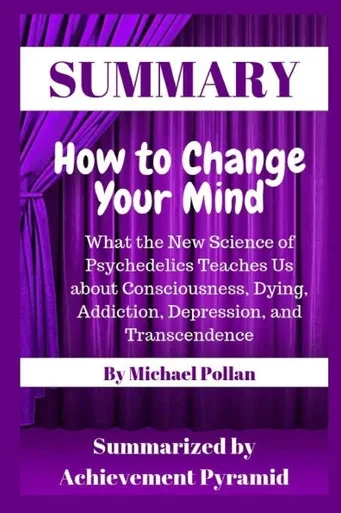 Summary: How to Change Your Mind: What the New Science of Psychedelics Teaches Us about Consciousness, Dying, Addiction, Depression, and Transcendence