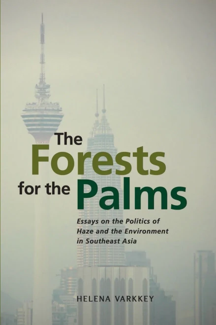 The Forests For The Palms: Essays On The Politics Of Haze And The Environment In Southeast Asia