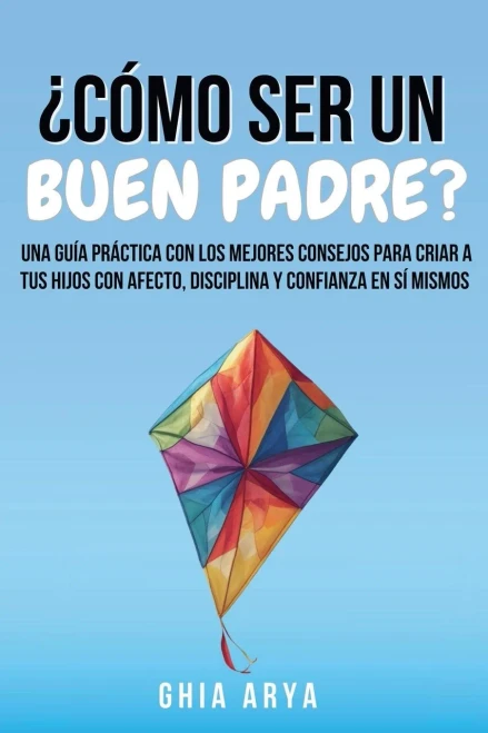 Â¿CÃ³mo Ser Un Buen Padre?: Una GuÃ­a PrÃ¡ctica Con Los Mejores Consejos Para Criar A Tus Hijos Con Afecto, Disciplina Y Confianza En SÃ­ Mismos