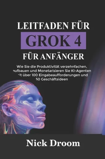 Leitfaden FÃ¼r Grok 4 FÃ¼r AnfÃ¤nger: Wie Sie die ProduktivitÃ¤t verzehnfachen, aufbauen und Monetarisieren Sie KI-Agenten mit Ã¼ber 100 Eingabeaufforderun