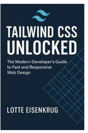 Tailwind CSS Unlocked: The Modern Developer's Guide to Fast and Responsive Web Design