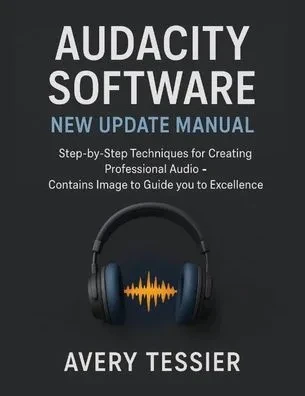Audacity Software New Update Manual: Step-by-Step Techniques for Creating Professional Audio - Contains image to Guide you to Excellence.