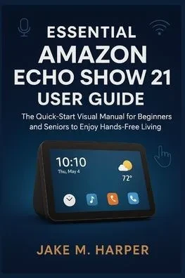 Essential Amazon Echo Show 21 User Guide: The Quick-Start Visual Manual For Beginners and Seniors to Enjoy Hands-Free Living
