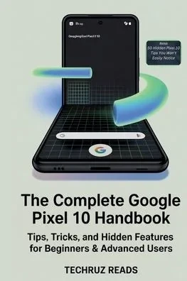 The Complete Google Pixel 10 Handbook: Tips, Tricks, and Hidden Features for Beginners & Advanced Users