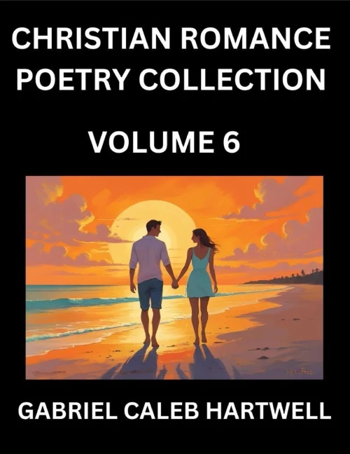Christian Romance Poetry Collection (Part 6)- Love's Divine Hymn, the Beloved's Song, Verses of Faith and Passion, Anthology of Eternal Embrace and Sa