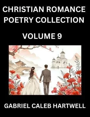 Christian Romance Poetry Collection (Part 9)- Love's Divine Hymn, the Beloved's Song, Verses of Faith and Passion, Anthology of Eternal Embrace and Sa