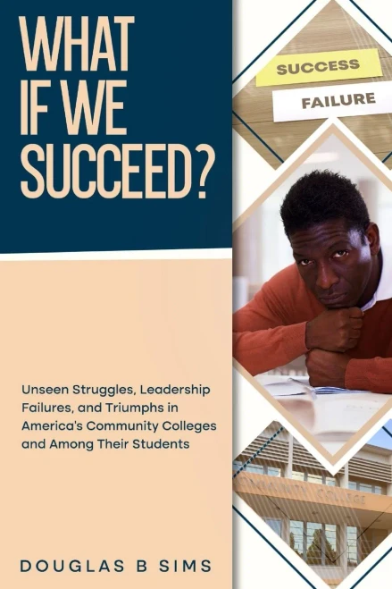 What If We Succeed? Unseen Struggles, Leadership Failures, and Triumphs in America's Community Colleges and Among Their Students