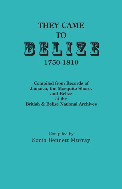 They Came To Belize, 1750-1810.: Compiled From Records Of Jamaica, The Mosquito Shore, And Belize At The British & Belize National Archives