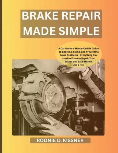 Brake Repair Made Simple: A Car Owner's Hands-On DIY Guide to Spotting, Fixing, and Preventing Brake Problems-Everything You Need to Know to Repair Yo