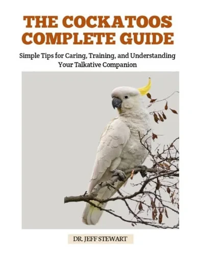 The Cockatoos Complete Guide: Simple Tips for Caring, Training, and Understanding Your Talkative Companion