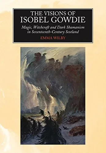 The Visions Of Isobel Gowdie: Magic, Witchcraft And Dark Shamanism In Seventeenth-Century Scotland