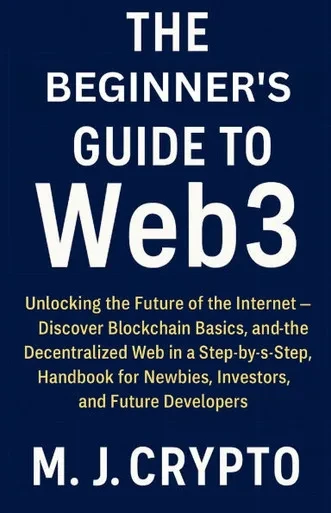 The Beginner's Guide to Web3: Unlocking the Future of the Internet - Discover Blockchain Basics, and the Decentralized Web in a Step-by-Step Handbook