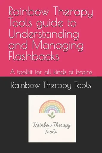 Rainbow Therapy Tools guide to Understanding and Managing Flashbacks: A toolkit for all kinds of brains
