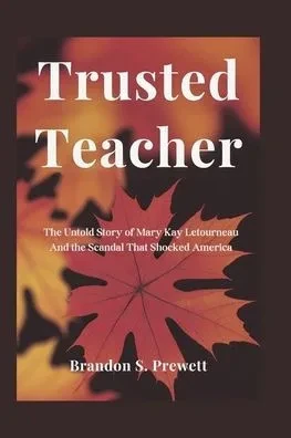 Trusted Teacher: The Untold Story of Mary Kay Letourneau And the Scandal That Shocked America