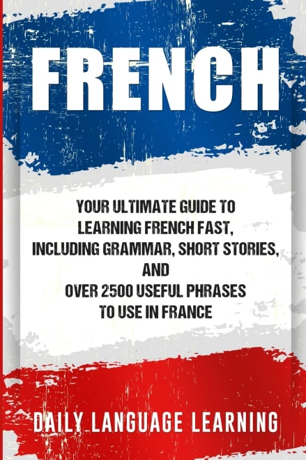 French: Your Ultimate Guide To Learning French Fast, Including Grammar, Short Stories, And Over 2500 Useful Phrases To Use In France