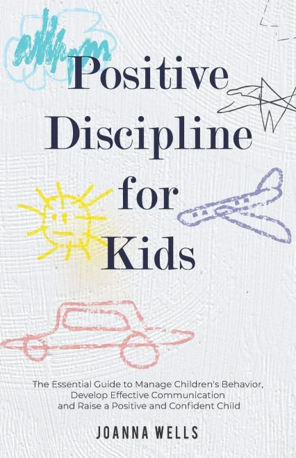 Positive Discipline For Kids: The Essential Guide To Manage Children'S Behavior, Develop Effective Communication And Raise A Positive And Confident Child